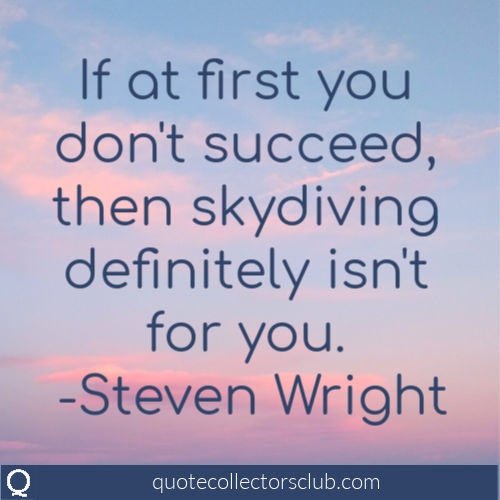 If at first you don't succeed then skydiving definitely isn't for you. -Steven Wright | quotecollectorsclub.com